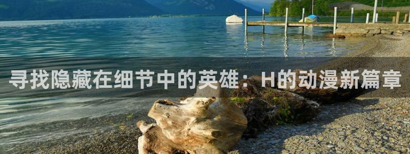 同人动漫 h：寻找隐藏在细节中的英雄：H的动漫新篇章